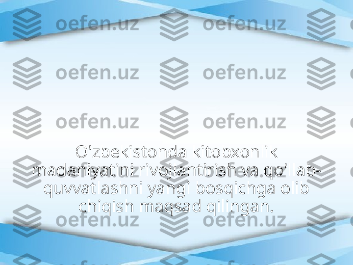 O'zbekistonda kitobxonlik 
madaniyatini rivojlantirish va qo'llab- 
quvvatlashni yangi bosqichga olib 
chiqish maqsad qilingan. 