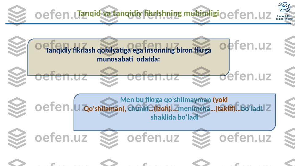 Tanqid va tanqidiy fikrlshning muhimligi
Tanqidiy fikrlash qobilyatiga ega insonning biron fikrga 
munosabati  odatda:
 
Men bu fikrga qo‘shilmayman  (yoki 
Qo‘shilaman),  chunki …(izoh)…, menimcha …(taklif)… bo‘ladi.  
shaklida bo‘ladi  