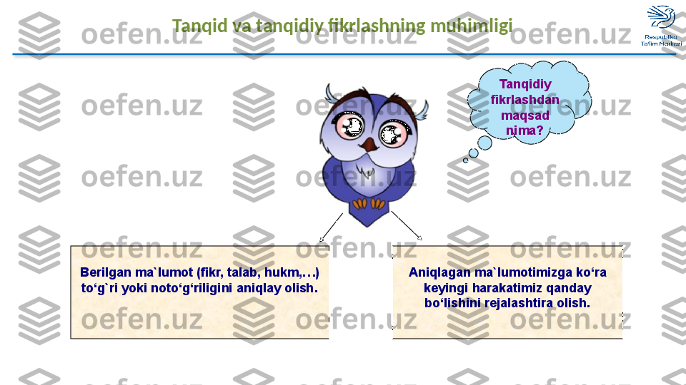 Tanqid va tanqidiy fikrlashning muhimligi
Tanqidiy 
fikrlashdan 
maqsad 
nima?
Berilgan ma`lumot (fikr, talab, hukm,…) 
to‘g`ri yoki noto‘g‘riligini aniqlay olish. Aniqlagan ma`lumotimizga ko‘ra 
keyingi harakatimiz qanday 
bo‘lishini rejalashtira olish.  