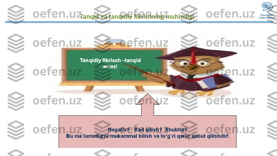 Tanqid va tanqidiy fikrlshning muhimligi
Tanqidiy fikrlash –tanqid 
emas!
Negativ?   Rad qilish?  Shubha?
Bu ma`lumotlarni mukammal bilish va to‘g`ri qaror qabul qilishdir!  