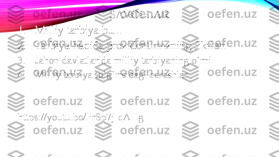 SAVOLLAR
1. Milliy tarbiya bu...
2. Tarbiya haqida prezidentimizning fikrlari
3. Jahon davlatlarida milliy tarbiyaning o`rni
4. Milliy tarbiya to`g`risidagi qarashlar
https://youtu.be/FrSp7j-qAHg 