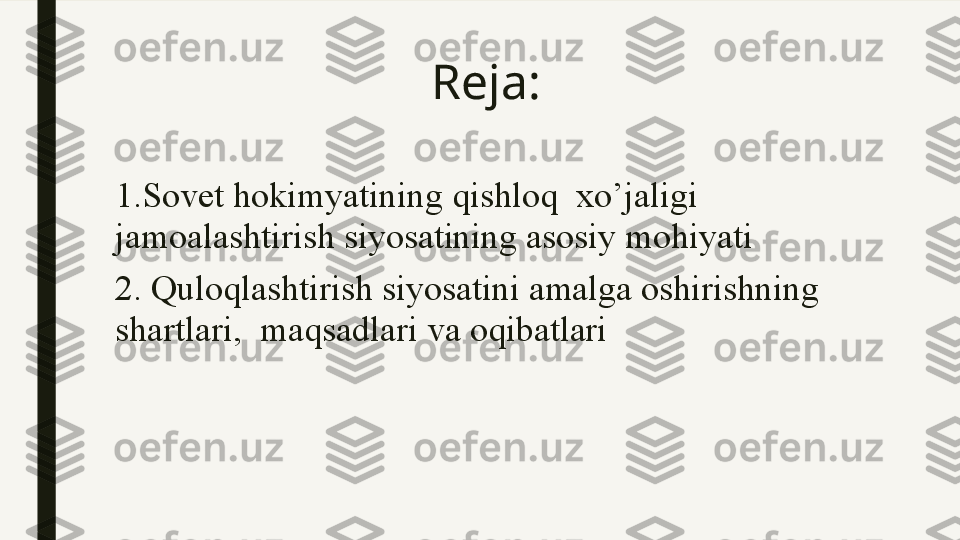 Reja:
1. Sovet hokimyatining  qishloq  xo’jaligi    
jamoalashtirish siyosatining asosiy mohiyati
2. Quloqlashtirish siyosatini amalga oshirishning 
shartlari,  maqsadlari  v а  oqibatlari 