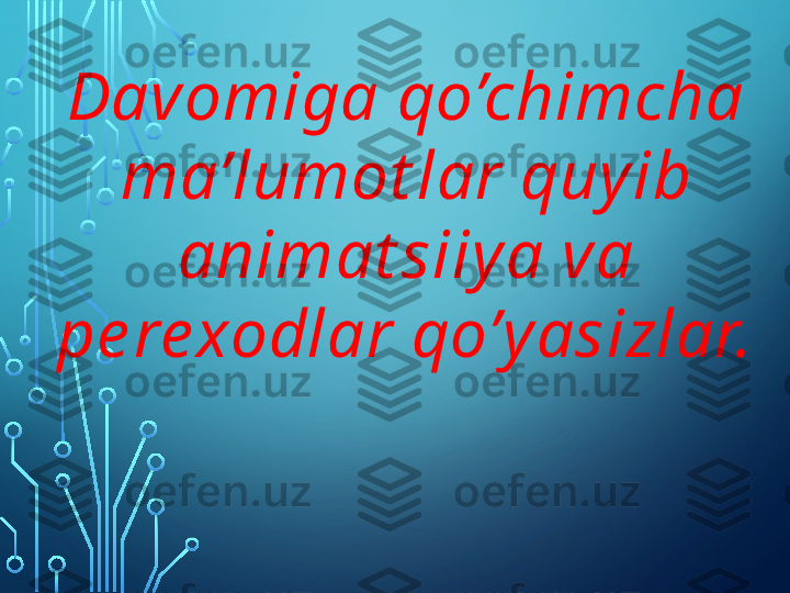 Davomiga qo’chimcha 
ma’lumot lar quy ib 
animat siiy a va 
pe re xodlar qo’y asizlar.  