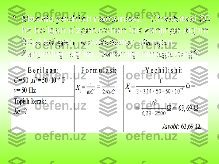 •
Masala yechish	 namunasi:    Chastotasi 50 
hz bo‘lgan o‘zgaruvchan tok zanjiriga sig‘im 
50μf bo‘lgan  kondensator 	
 ulangan.	  
Zanjirning	
  sig‘im	   qarshiligi	 nimaga	 teng? 