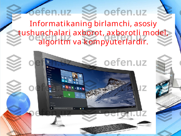 Informat ik aning birlamchi, asosiy
t ushunchalari axborot , axborot li m odel, 
algorit m v a k om py ut erlardir. 