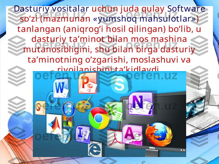 Dast uriy  v osit alar  uchun juda qulay   Soft w are  
so‘zi (mazmunan  « y umshoq mahsulot lar » )  
t anlangan (aniqrog‘i hosil qilingan) bo‘lib, u 
dast uriy  t a’minot  bilan mos mashina 
mut anosibligini, shu bilan birga dast uriy  
t a’minot ning o‘zgarishi, moslashuv i v a 
riv ojlanishini t a’k idlay di. 