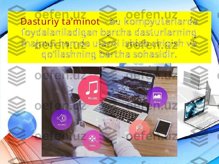 Dast uriy  t a’minot  – bu k om py ut erlarda 
foy dalaniladigan barcha dast urlarning 
majm ui ham da ularni ishlab chiqish v a 
qo‘llashning barcha sohasidir. 