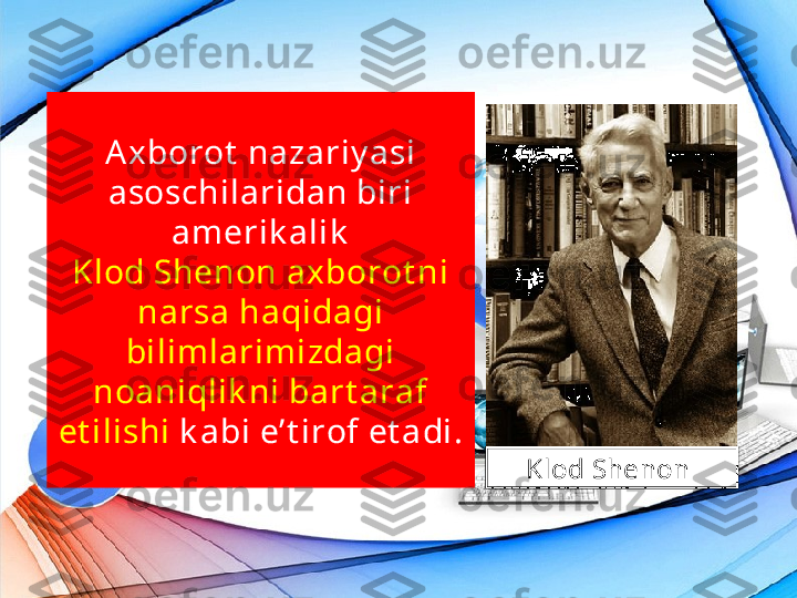 Axborot  nazariy asi 
asoschilaridan biri 
amerik alik
Klod Shenon axborot ni 
narsa haqidagi 
bilimlarimizdagi
noaniqlik ni bart araf 
et ilishi  k abi e’t irof et adi.
Klod Shenon  