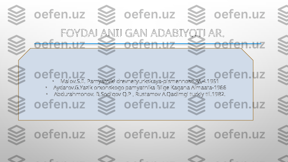 FOYDALANILGAN ADABIYOTLAR. 
•
Malov.S.E. Pamyatniki drevnetyurkskaya-pismennosti.M,-L1951
•
Aydarov.G.Yazik orxonskogo pamyatnika Bilge Kagana Almaata-1966
•
Abdurahmonov. B,Sodiqov Q.P , Rustamov A.Qadimgi turkiy til.1982.  