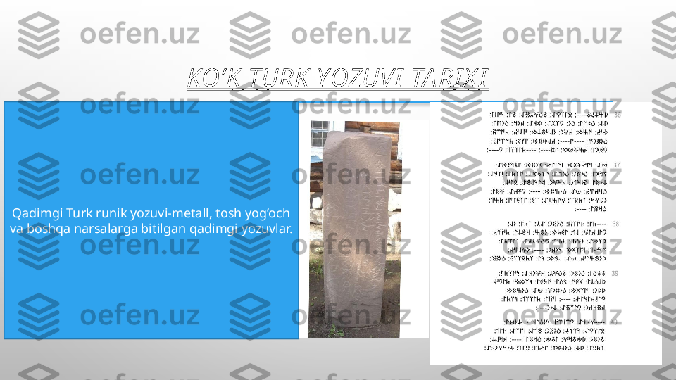 KO’K  TURK  YOZUVI  TA RI X I
Qadimgi Turk runik yozuvi-metall, tosh yog’och 
va boshqa narsalarga bitilgan qadimgi yozuvlar.  