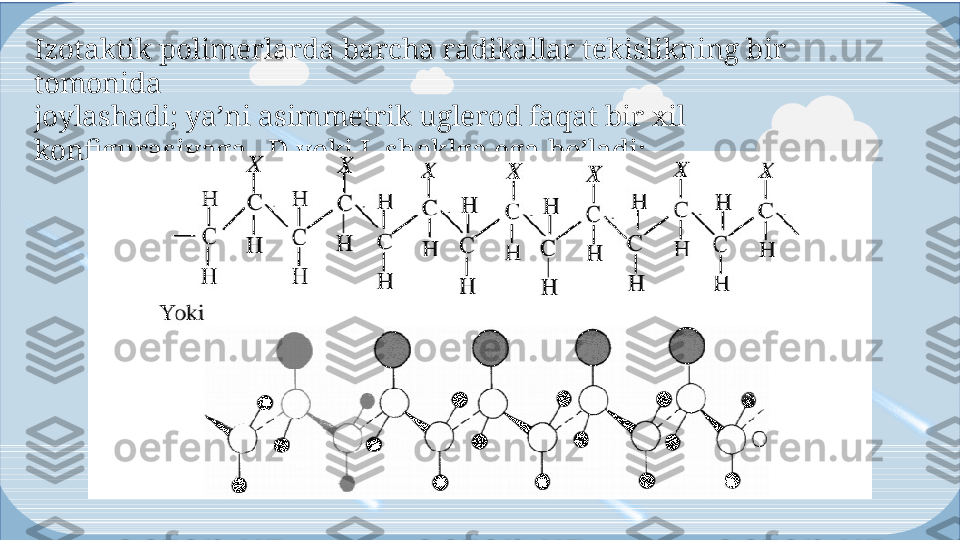 Enter titleIzotaktik polimerlarda barcha radikallar tekislikning bir 
tomonida
joylashadi; ya’ni asimmetrik uglerod faqat bir xil 
konfigurasiyaga –D yoki L  shakl ga ega bo’ladi:  