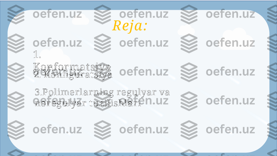 Enter title Reja :
1. 
Konformat siya
2. Konfi gurat siya 
3.Polimer lar ning r egulyar  va 
nor egulyar  tuzilishlar i  