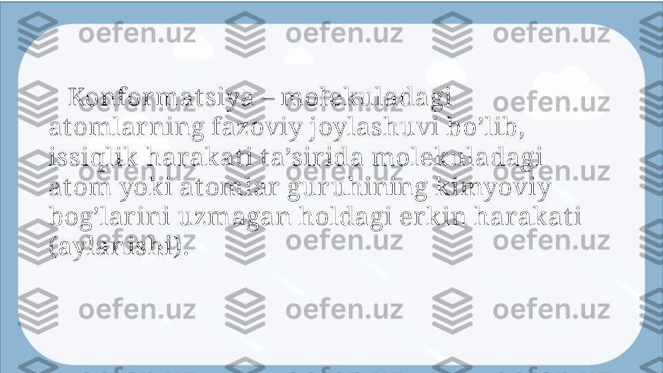 Enter title    Konfo rmat siya – molekuladagi 
at omlar ning fazoviy joylashuvi bo’lib, 
issiqlik  hara kat i t a’sir ida molek uladagi 
at om yoki at omlar guruhining kimyoviy 
bog’lar ini  uzma gan holdagi erkin harakat i 
( aylanishi) .  