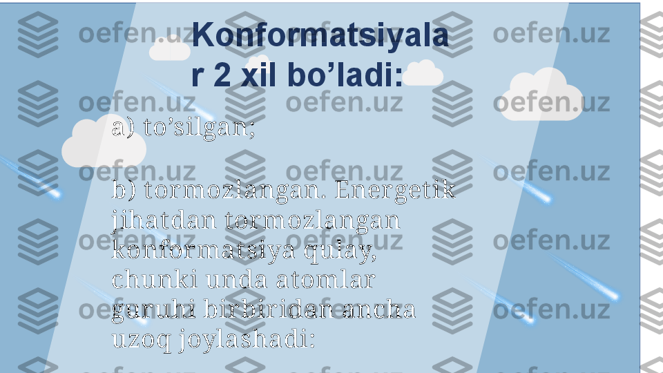 Konformatsiyala
r 2 xil bo’ladi:
a)  t o’silgan; 
b)  t ormozlangan. Ener get ik
jihat dan t ormozlangan 
konformat siya qulay, 
chunki unda at omlar 
gur uhi birbir idan ancha 
uzoq joylashadi:  