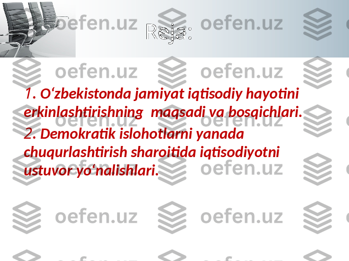 Reja:
1 . O‘zbekistonda jamiyat iqtisodiy hayotini 
erkinlashtirishning  maqsadi va bosqichlari.
2 . Demokratik islohotlarni yanada 
chuqurlashtirish sharoitida iqtisodiyotni 
ustuvor yo‘nalishlari. 