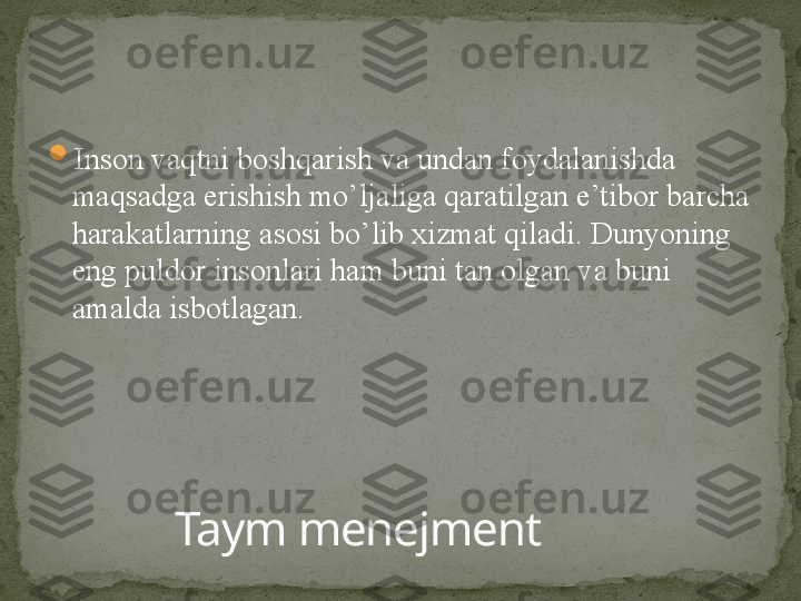 
Inson vaqtni boshqarish va undan foydalanishda 
maqsadga erishish mo’ljaliga qaratilgan e’tibor barcha 
harakatlarning asosi bo’lib xizmat qiladi. Dunyoning 
eng puldor insonlari ham buni tan olgan va buni 
amalda isbotlagan.
Taym menejment 