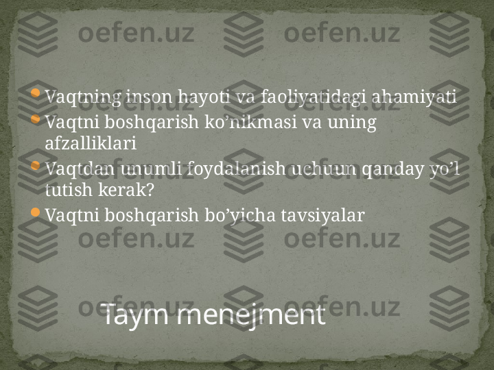 
Vaqtning inson hayoti va faoliyatidagi ahamiyati

Vaqtni boshqarish ko’nikmasi va uning 
afzalliklari

Vaqtdan unumli foydalanish uchuun qanday yo’l 
tutish kerak?

Vaqtni boshqarish bo’yicha tavsiyalar
Taym menejment 