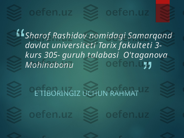 “
”
E'TIBORINGIZ UCHUN RAHMAT Sharof  Rashidov nomidagi Samarqand 
davlat  unive rsit e t i Tarix f ak ult e t i 3-
k urs 305- guruh t alabasi  O't aganova 
Mohinabonu   