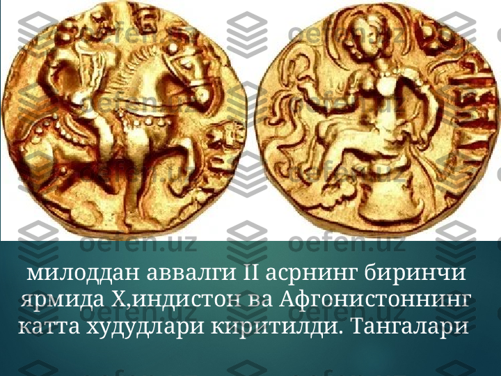 милоддан аввалги II асрнинг биринчи 
ярмида Х,индистон ва Афгонистоннинг 
катта худудлари киритилди.   Тангалари   