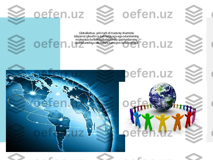 Globallashuv, ya’ni turli xil madaniy sharoitda
istiqomat qiluvchi va turli tarbiyaga ega odamlarning
muloqotda bo‘lishi oqibatida milliy qadriyatlarning
qadrsizlanishiga olib kelishi namoyon bo‘la boshladi  