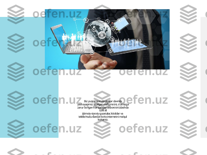 Biz yuqori texnologiyalar davrida
yashayapmiz: istalgan ma’lumotni, o‘zimizga
zarur bo‘lgan har qanday axborotni izlashda
 turli xil 
ijtimoiy-siyosiy gazetalar, kitoblar va 
teleko‘rsatuvlardan ko‘ra internetni ma’qul 
ko‘ramiz.  