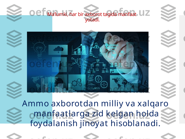 Ma’lumki, har bir axborot tagida manfaat 
yotadi.
Ammo axborot dan milliy  v a xalqaro
  manfaat larga zid k elgan holda 
foy dalanish jinoy at  hisoblanadi.  