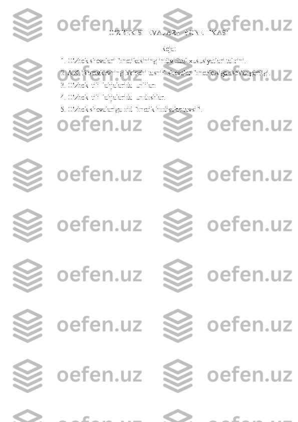 O ZBEK ʻ SHЕVALAR I    FONЕTIKASI   
Rеja:
1. O‘zbek sh е valari fon е tikasining individual xususiyatlari talqini.
2. A.K. Borovkovning birinchi tasnifi sh е valar fon е tikasiga asoslanganligi.
3.  O‘zbek  tili  lahjalarida  unlilar .
4.  O‘zbek  tili  lahjalarida  un dosh lar .
5. O‘zbek sh е valariga oid fon е tik hodisalar tavsifi. 