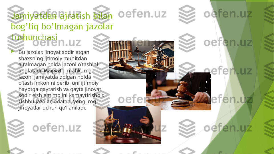 Jamiyatdan ajratish bilan 
bog’liq bo’lmagan jazolar 
tushunchasi

Bu jazolar, jinoyat sodir etgan 
shaxsning ijtimoiy muhitdan 
ajralmagan holda jazoni o’tashini 
anglatadi .  Maqsad  – mahkumga 
jazoni jamiyatda qolgan holda 
o’tash imkonini berib, uni ijtimoiy 
hayotga qaytarish va qayta jinoyat 
sodir eish ehtimolini kamaytirishdir. 
Ushbu jazolar, odatda, yengilroq 
jinoyatlar uchun qo’llaniladi.                 