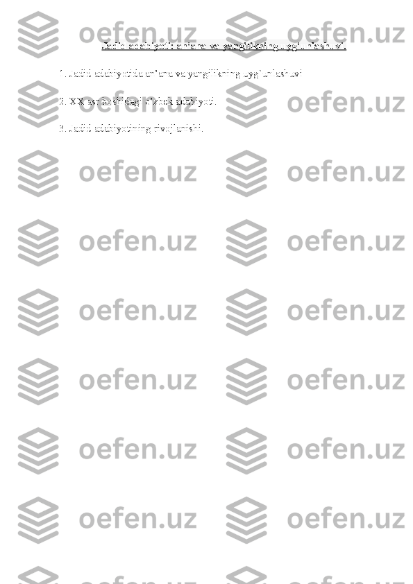   Jadid adabiyoti: an'ana va yangilikning uyg‘unlashuvi.
1.  Jadid adabiyotida an’ana va yangilikning uyg`unlashuvi
2. XX asr boshidagi o’zbek adabiyoti.
3. Jadid adabiyotining rivojlanishi. 