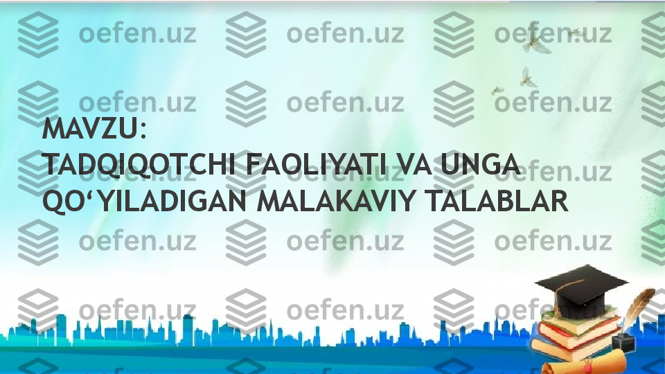 MAVZU :  
TADQIQOTCHI FAOLIYATI VA UNGA 
QO‘YILADIGAN MALAKAVIY TALABLAR                    