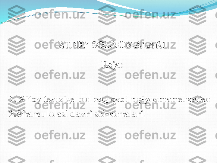 XITOY SOLNOMALARI
Reja:
1.   Xitoy tarixiga oid eng qadimgiyozmamanbalar 
2. Shansulolasi davri solnomalari.                             
    