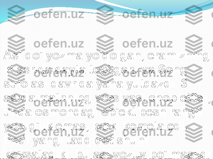 Asl qo'lyozma yo'qolgan, eramizning 
III asrida qayta topilgan. va Song 
sulolasi davrida yana yutqazdi. 3-
asrda matnning versiyasi chop etildi, 
unda osmondagi ob'ekt besh rangli 
yorug'lik emas, balki kometa edi. 
Endi yangi tadqiqot shuni 
ko'rsatadiki, bu asl yozuv bo'lmasligi 
mumkin. 