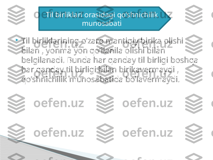 
Til birliklarining o’zaro mantiqiy birika olishi 
bilan , yonma yon qo’llanila olishi bilan 
belgilanadi. Bunda har qanday til birligi boshqa 
har qanday til birligi bilan birikavermaydi , 
qo’shnichilik munosabatida bo’lavermaydi. Til birliklari orasidagi qo’shnichilik 
munosabati     