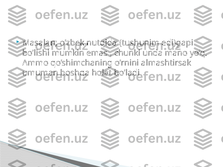 
Masalan; o’zbek nutqida (tushunim edi)gapi 
bo’lishi mumkin emas , chunki unda mano yo’q. 
Ammo qo’shimchaning o’rnini almashtirsak 
umuman boshqa holat bo’ladi     