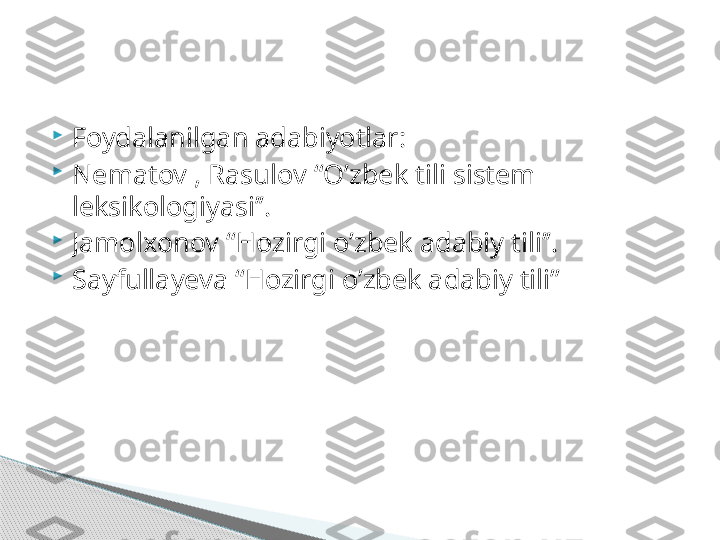 
Foydalanilgan adabiyotlar:

Nematov , Rasulov “O’zbek tili sistem 
leksikologiyasi’’.

Jamolxonov “Hozirgi o’zbek adabiy tili’’.

Sayfullayeva “Hozirgi o’zbek adabiy tili’’     