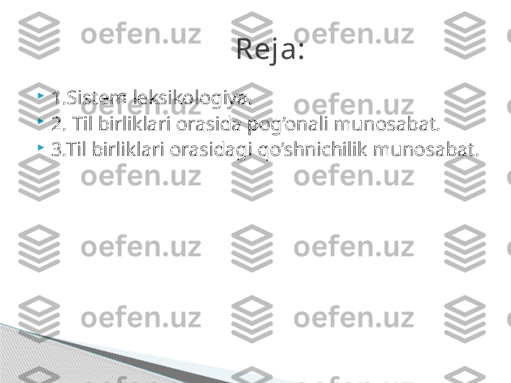 
1.Sistem leksikologiya.

2. Til birliklari orasida pog’onali munosabat.     

3.Til birliklari orasidagi qo’shnichilik munosabat. Reja:     