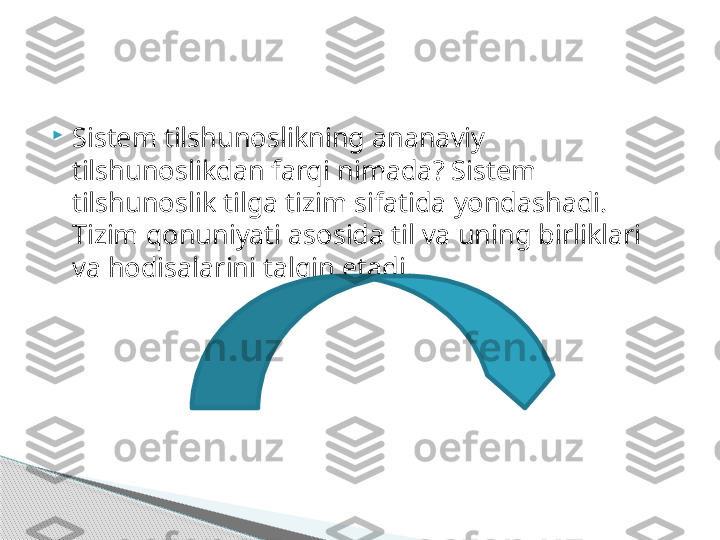 
Sistem tilshunoslikning ananaviy 
tilshunoslikdan farqi nimada? Sistem 
tilshunoslik tilga tizim sifatida yondashadi. 
Tizim qonuniyati asosida til va uning birliklari 
va hodisalarini talqin etadi.     