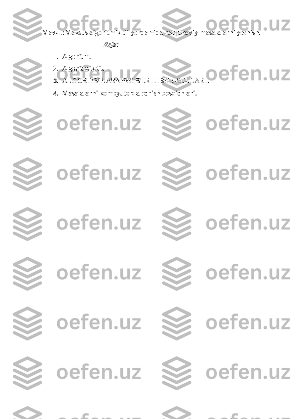 Mavzu:Maxsus algoritmik til yordamida namunaviy masalalarni yechish.
                                   Reja:
1. Algoritm.
2. Algoritmik til.
3. ALGORITMLARNING BERILISH USULLARI.
4. Masalalarni kompyutеrda еchish bosqichlari. 