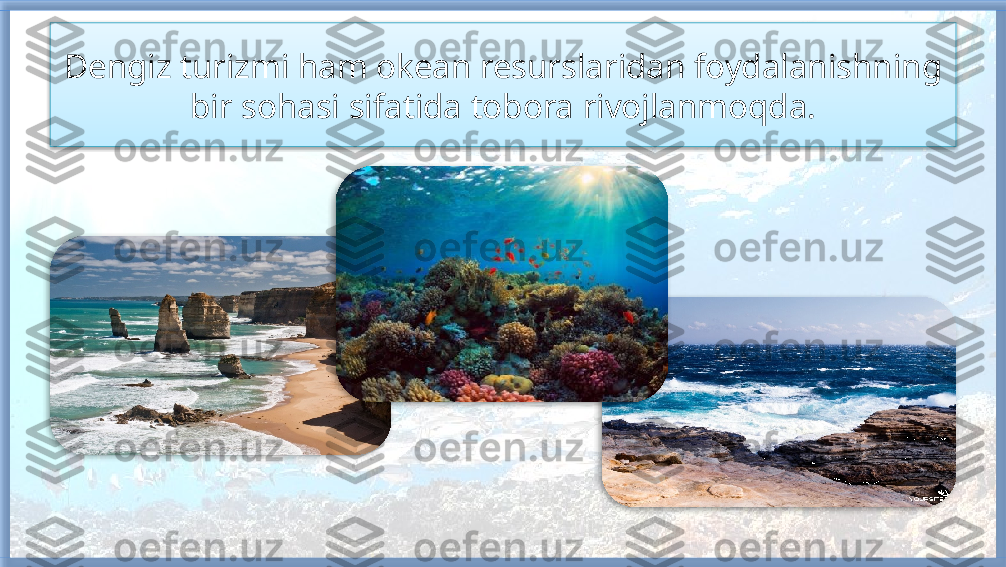 Dengiz turizmi ham okean resurslaridan foydalanishning 
bir sohasi sifatida tobora rivojlanmoqda.      