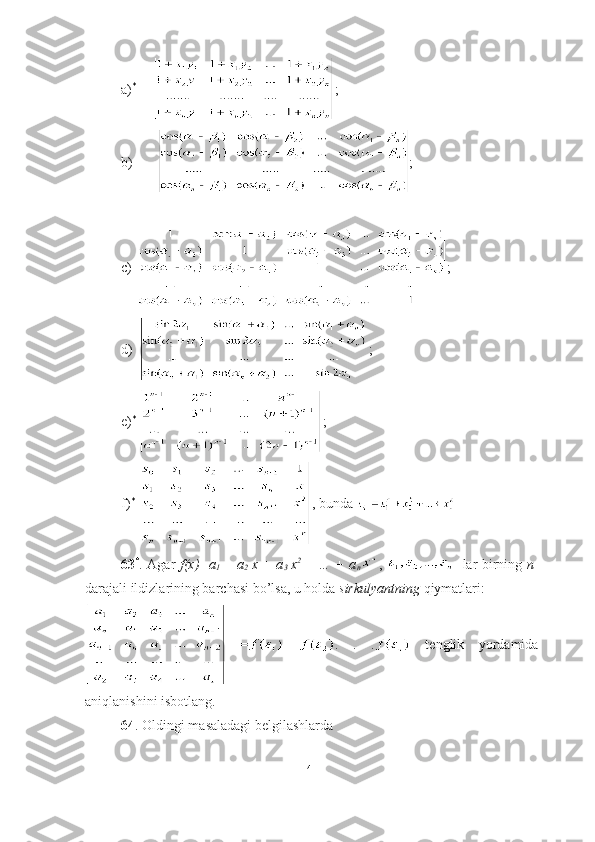 a) *       
  ;
b)        ;
c)  ;
d)   ;
e) *
  ; 
f) *
  , bunda 
  63 *
. Agar   f(x)=a
1   + a
2   x + a
3   x 2  
+ … + a
n ,   - lar birning   n -
darajali ildizlarining barchasi bo’lsa, u holda  sirkulyantning  qiymatlari:
  =   .   .   .   tenglik   yordamida
aniqlanishini isbotlang.
64 . Oldingi masaladagi belgilashlarda   
41 