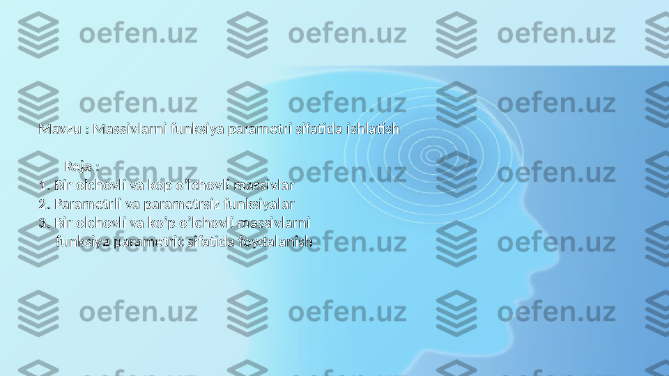 Mavzu : Massivlarni funksiya parametri sifatida ishlatish
Reja :
1. Bir olchovli va kop o’lchovli massivlar 
2. Parametrli va parametrsiz funksiyalar
3. Bir olchovli va ko’p o’lchovli massivlarni 
     funksiya parametric sifatida foydalanish 