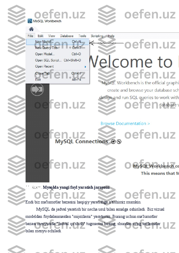 11-Rasm.   Mysqlda yangi fayl yaratish jarayoni
Endi biz ma'lumotlar bazasini haqiqiy yaratishga o'tishimiz mumkin.
MySQL   da jadval yaratish   bir necha usul bilan amalga oshiriladi.   Biz vizual 
modeldan foydalanmasdan "mijozlarni" yaratamiz.   Buning uchun ma'lumotlar 
bazasi menyusida "Jadval qo'shish" tugmasini bosing, shundan so'ng sozlamalar 
bilan menyu ochiladi. 