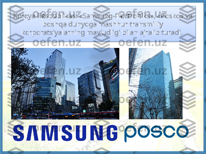 Koreya Respublikasi «Samsung-Electroniks», «Posko» va 
boshqa dunyoga mashhur transmilliy 
korporatsiyalarning mavjudligi bilan ajralib turadi.    