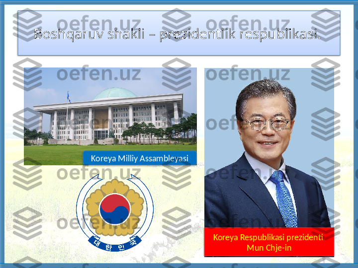 Boshqaruv shakli – prezidentlik respublikasi. 
Koreya Respublikasi prezidenti  
Mun Chje-inKoreya Milliy Assambleyasi     