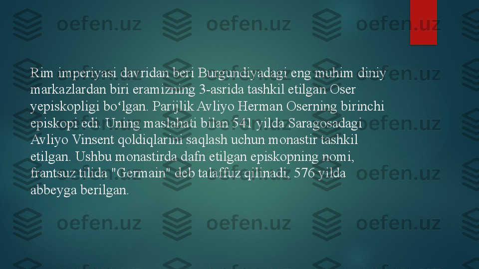 Rim imperiyasi davridan beri Burgundiyadagi eng muhim diniy 
markazlardan biri eramizning 3-asrida tashkil etilgan Oser 
yepiskopligi bo lgan. ʻ Parijlik Avliyo Herman Oserning birinchi 
episkopi edi. Uning maslahati bilan 541 yilda Saragosadagi 
Avliyo Vinsent qoldiqlarini saqlash uchun monastir tashkil 
etilgan.  Ushbu monastirda dafn etilgan episkopning nomi, 
frantsuz tilida "Germain" deb talaffuz qilinadi, 576 yilda 
abbeyga berilgan.   