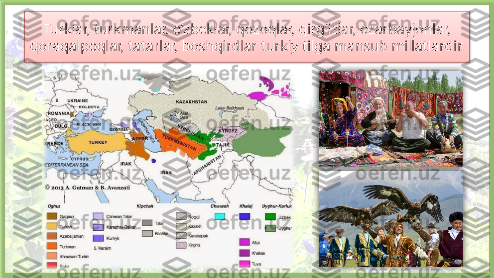 Turklar, turkmanlar, o‘zbeklar, qozoqlar, qirg‘izlar, ozarbayjonlar, 
qoraqalpoqlar, tatarlar, boshqirdlar turkiy tilga mansub millatlardir.     