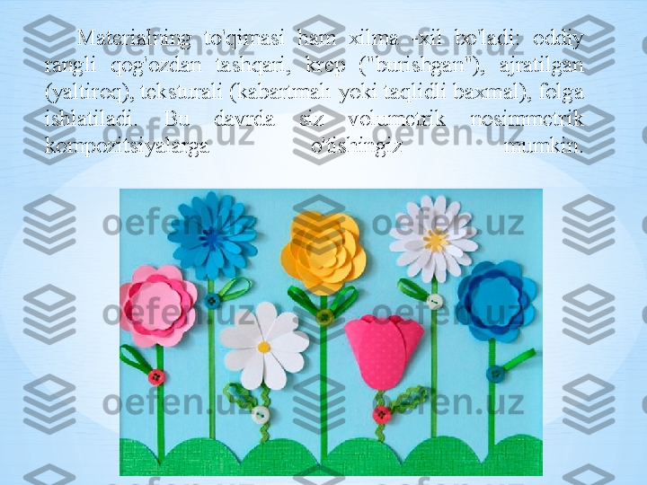 Materialning  to'qimasi  ham  xilma  -xil  bo'ladi:  oddiy 
rangli  qog'ozdan  tashqari,  krep  ("burishgan"),  ajratilgan 
(yaltiroq), teksturali (kabartmalı yoki taqlidli baxmal), folga 
ishlatiladi.  Bu  davrda  siz  volumetrik  nosimmetrik 
kompozitsiyalarga  o'tishingiz  mumkin. 