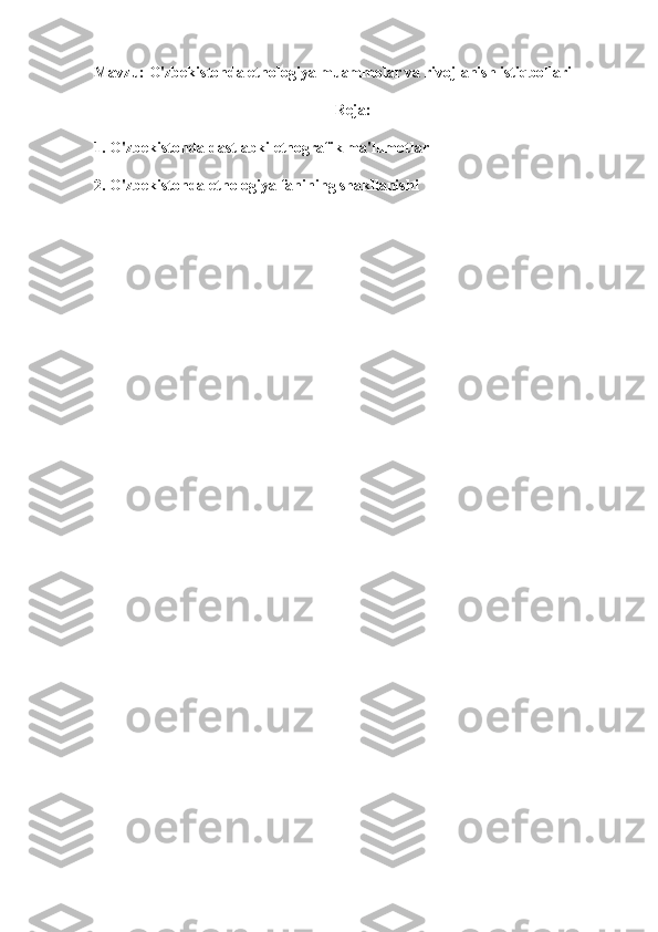 Mavzu: O'zbekistonda etnologiya muammolar va rivojlanish istiqbollari
Reja:
1. O'zbekistonda dastlabki etnografik ma'lumotlar
2. O'zbekistonda etnologiya fanining shakllanishi 