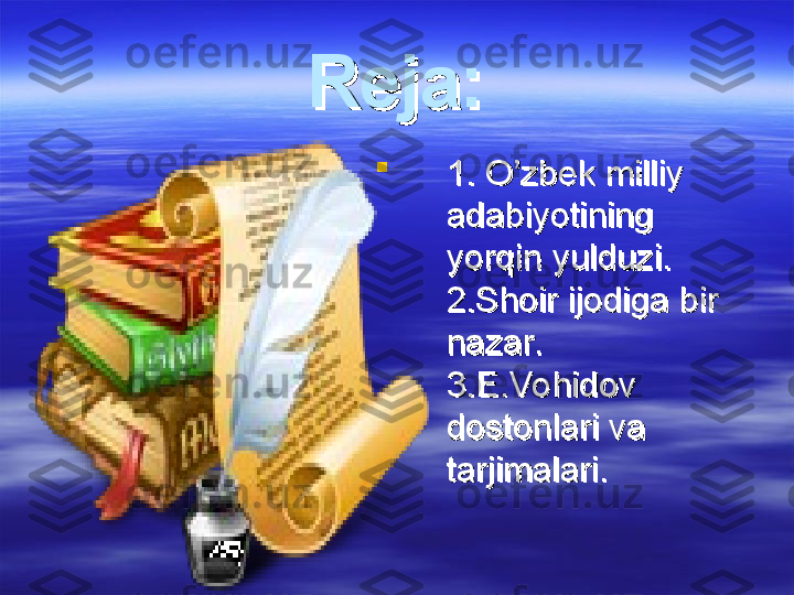 
1. O’zbek milliy 1. O’zbek milliy 
adabiyotining adabiyotining 
yorqin yulduzi.yorqin yulduzi.
2.Shoir ijodiga bir  2.Shoir ijodiga bir  
nazar.nazar.
3.E.Vohidov  3.E.Vohidov  
dostonlari va  dostonlari va  
      
tarjimalari.tarjimalari.Reja:Reja: 