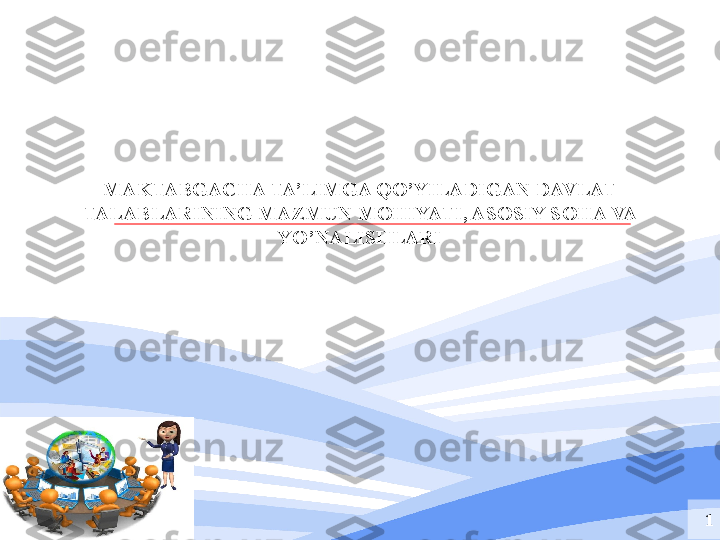 MAKTABGACHA TA’LIMGA QO’YILADIGAN DAVLAT 
TALABLARINING MAZMUN MOHIYATI, ASOSIY SOHA VA 
YO’NALISHLARI
1 